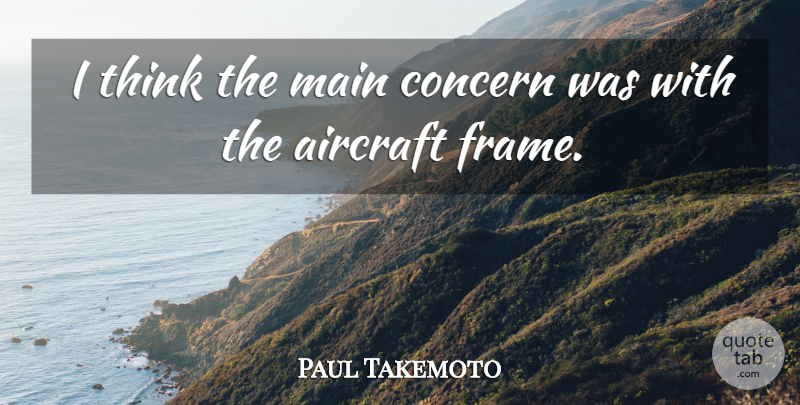 Paul Takemoto Quote About Aircraft, Concern, Main: I Think The Main Concern...