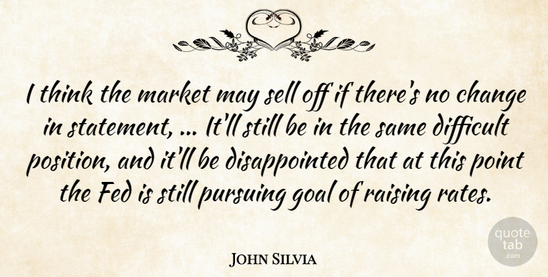 John Silvia Quote About Change, Difficult, Fed, Goal, Market: I Think The Market May...