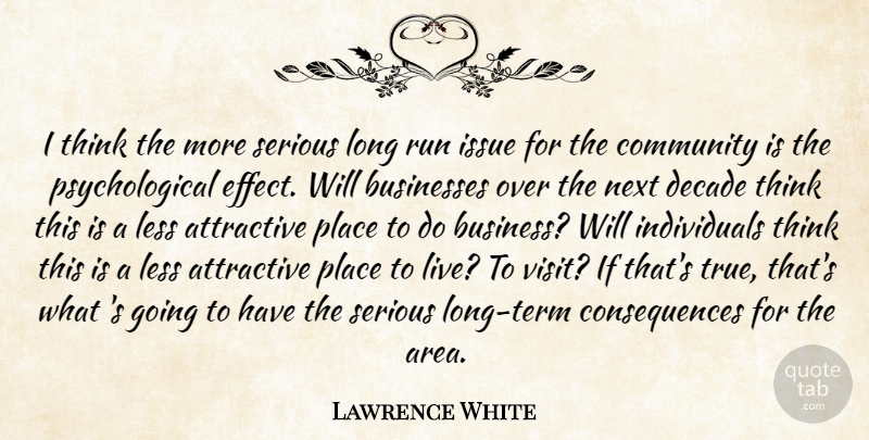 Lawrence White Quote About Attractive, Businesses, Community, Consequences, Decade: I Think The More Serious...