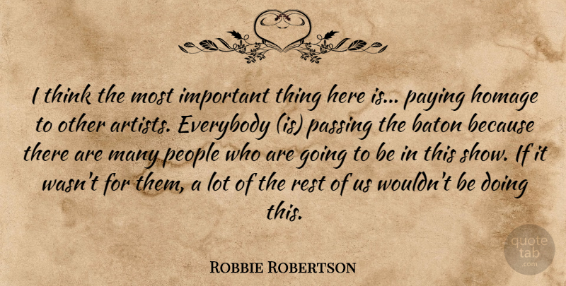 Robbie Robertson Quote About Baton, Everybody, Homage, Passing, Paying: I Think The Most Important...