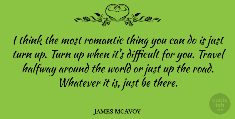 James McAvoy Quote About Difficult, Halfway, Romantic, Travel, Turn: I Think The Most Romantic...