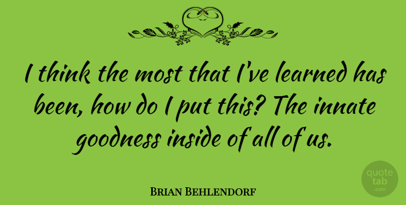 Brian Behlendorf Quote About Thinking, Ive Learned, Goodness: I Think The Most That...