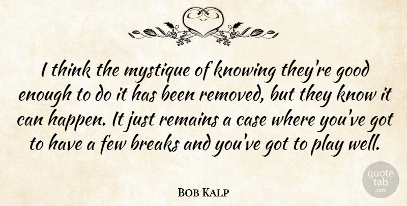 Bob Kalp Quote About Breaks, Case, Few, Good, Knowing: I Think The Mystique Of...