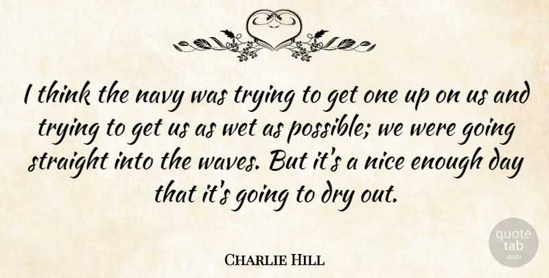 Charlie Hill Quote About Dry, Navy, Nice, Straight, Trying: I Think The Navy Was...