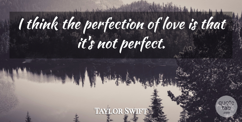 Taylor Swift Quote About Thinking, Love Is, Perfection: I Think The Perfection Of...