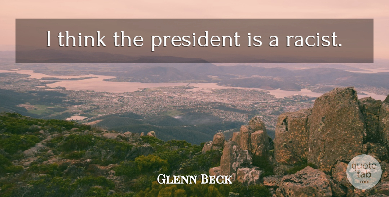Glenn Beck Quote About Thinking, President, Racist: I Think The President Is...
