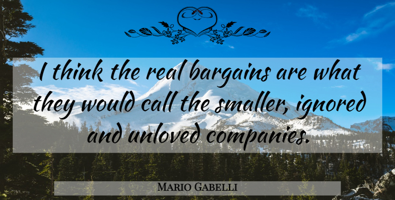 Mario Gabelli Quote About Bargains, Call, Ignored, Unloved: I Think The Real Bargains...