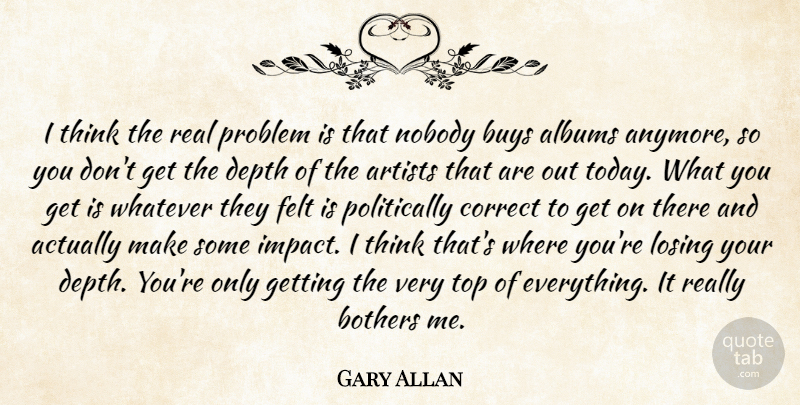 Gary Allan Quote About Real, Thinking, Artist: I Think The Real Problem...