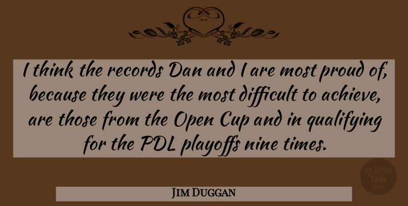 Jim Duggan Quote About Cup, Dan, Difficult, Nine, Open: I Think The Records Dan...