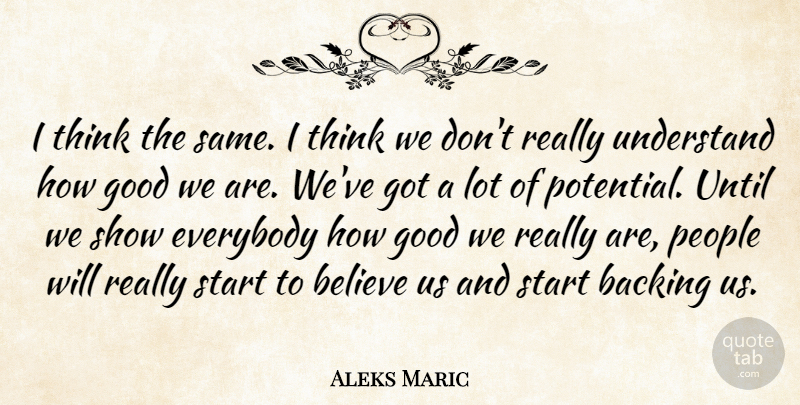 Aleks Maric Quote About Backing, Believe, Everybody, Good, People: I Think The Same I...