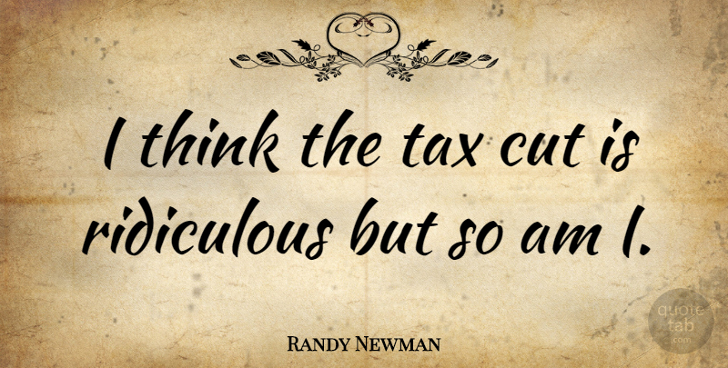 Randy Newman Quote About Cutting, Thinking, Ridiculous: I Think The Tax Cut...
