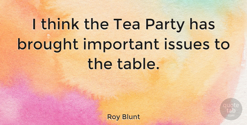 Roy Blunt Quote About Party, Thinking, Issues: I Think The Tea Party...