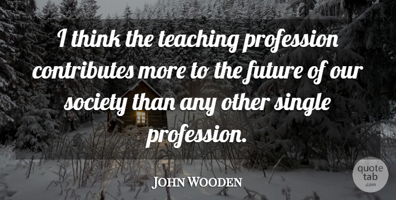 John Wooden Quote About Teaching, Thinking, Teacher Appreciation: I Think The Teaching Profession...