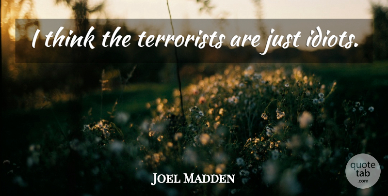 Joel Madden Quote About Thinking, Idiot, Terrorist: I Think The Terrorists Are...