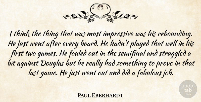 Paul Eberhardt Quote About Against, Bit, Douglas, Fabulous, Impressive: I Think The Thing That...