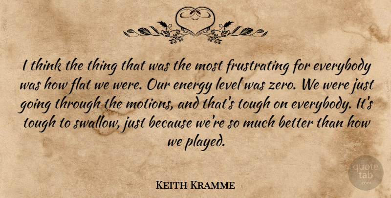 Keith Kramme Quote About Energy, Everybody, Flat, Level, Tough: I Think The Thing That...