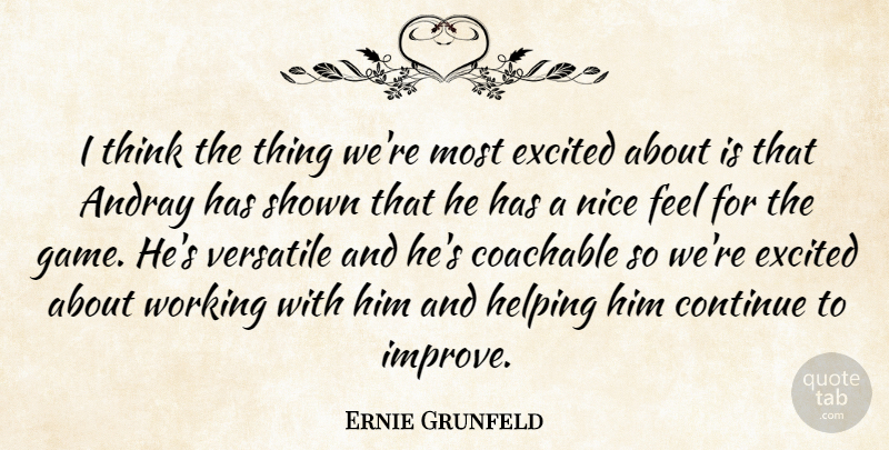 Ernie Grunfeld Quote About Continue, Excited, Helping, Nice, Shown: I Think The Thing Were...