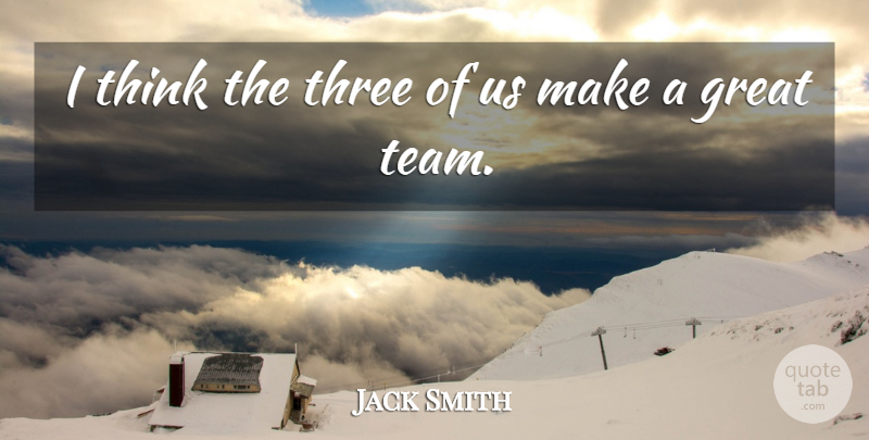 Jack Smith Quote About Great, Three: I Think The Three Of...