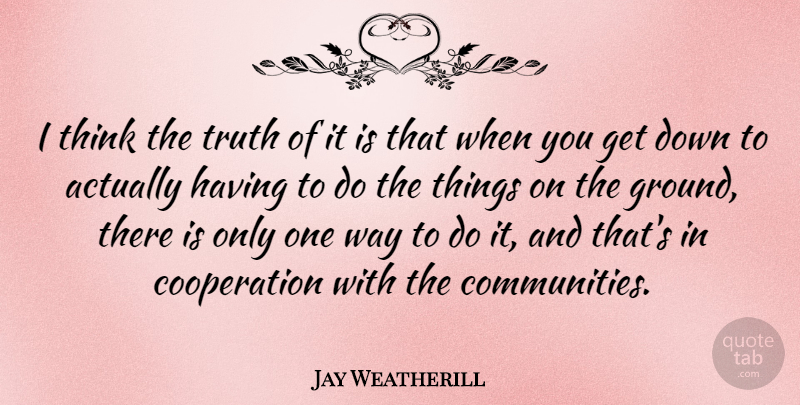 Jay Weatherill Quote About Cooperation, Truth: I Think The Truth Of...