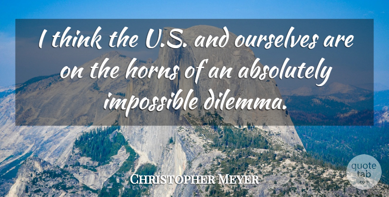 Christopher Meyer Quote About Absolutely, Horns, Impossible, Ourselves: I Think The U S...