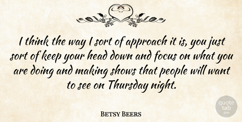 Betsy Beers Quote About Approach, People, Shows, Sort, Thursday: I Think The Way I...