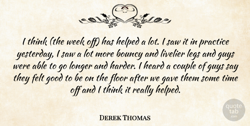 Derek Thomas Quote About Couple, Felt, Floor, Gave, Good: I Think The Week Off...