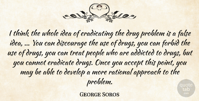 George Soros Quote About Accept, Addicted, Approach, Cannot, Develop: I Think The Whole Idea...