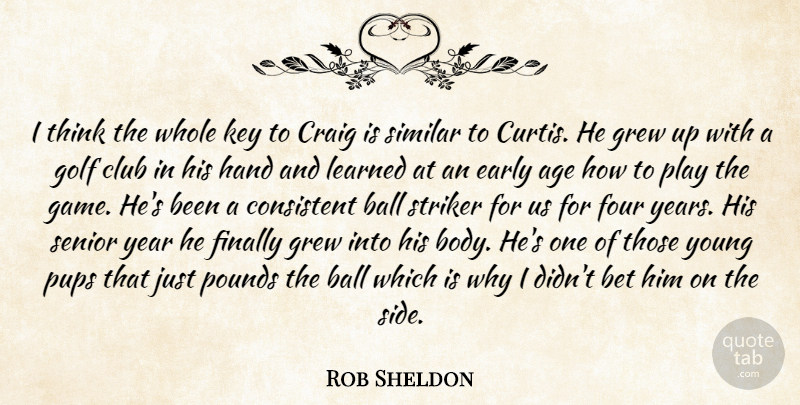 Rob Sheldon Quote About Age, Ball, Bet, Club, Consistent: I Think The Whole Key...