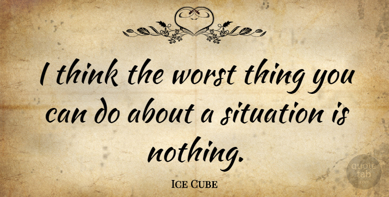 Ice Cube Quote About Thinking, Worst, Situation: I Think The Worst Thing...