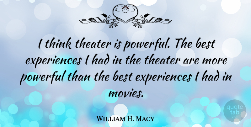 William H. Macy Quote About Powerful, Thinking, Best Experiences: I Think Theater Is Powerful...