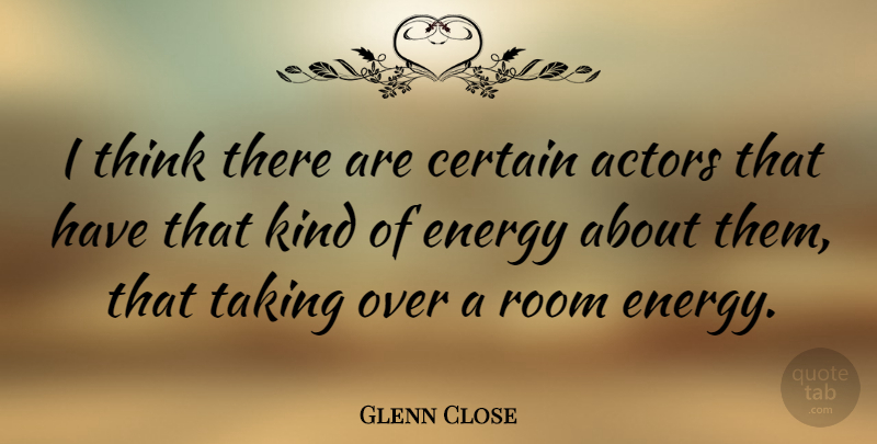 Glenn Close Quote About Thinking, Rooms, Energy: I Think There Are Certain...