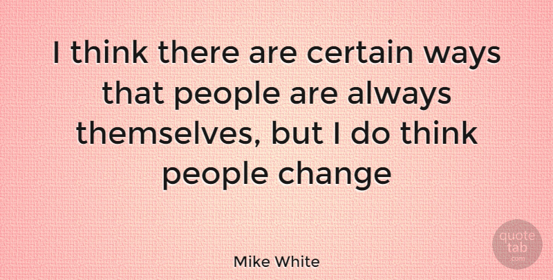 Mike White Quote About Change, Thinking, People: I Think There Are Certain...