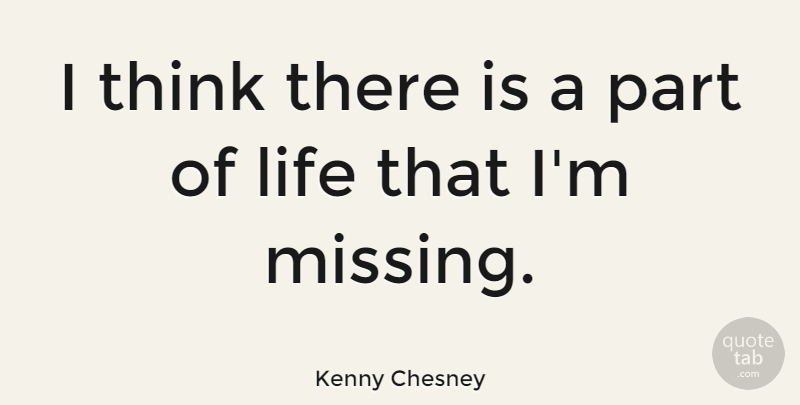 Kenny Chesney Quote About Thinking, Missing, Parts Of Life: I Think There Is A...
