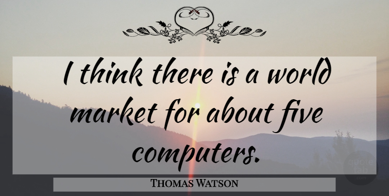 Thomas Watson Quote About Five, Market: I Think There Is A...