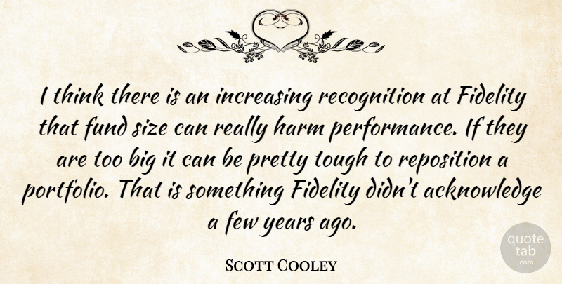 Scott Cooley Quote About Few, Fidelity, Fund, Harm, Increasing: I Think There Is An...