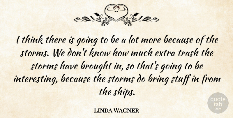 Linda Wagner Quote About Bring, Brought, Extra, Storms, Stuff: I Think There Is Going...