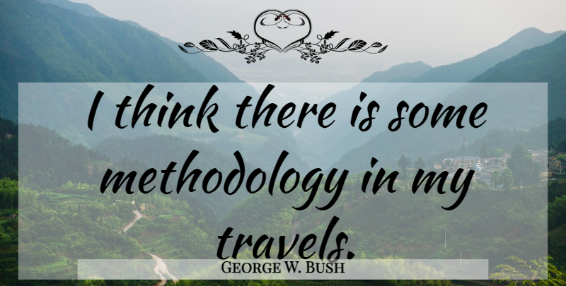 George W. Bush Quote About Thinking, Methodology: I Think There Is Some...