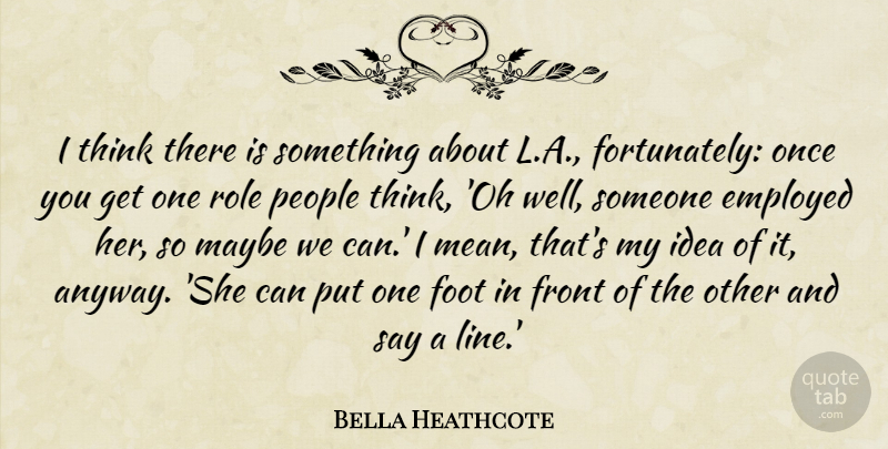 Bella Heathcote Quote About Employed, Foot, Front, Maybe, People: I Think There Is Something...