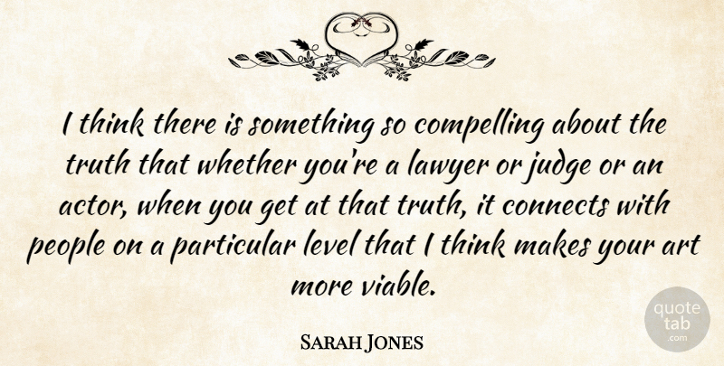 Sarah Jones Quote About Art, Compelling, Connects, Judge, Level: I Think There Is Something...