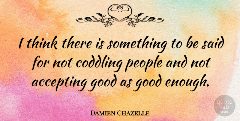 Damien Chazelle Quote About Good, People: I Think There Is Something...
