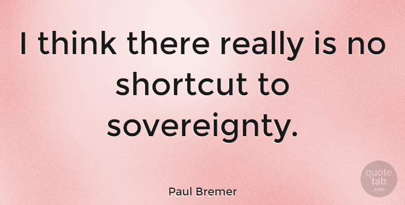Paul Bremer Quote About Thinking, Shortcuts, Sovereignty: I Think There Really Is...