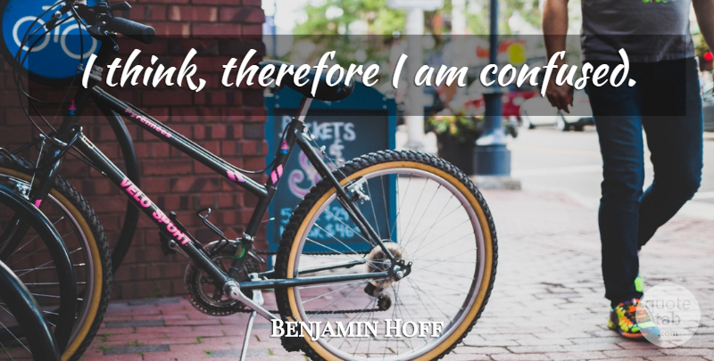 Benjamin Hoff Quote About Confused, Thinking, I Am Confused: I Think Therefore I Am...