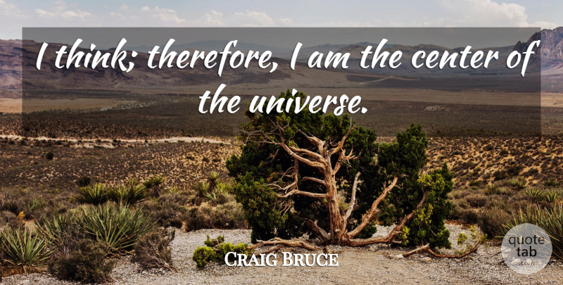 Craig Bruce Quote About Center: I Think Therefore I Am...