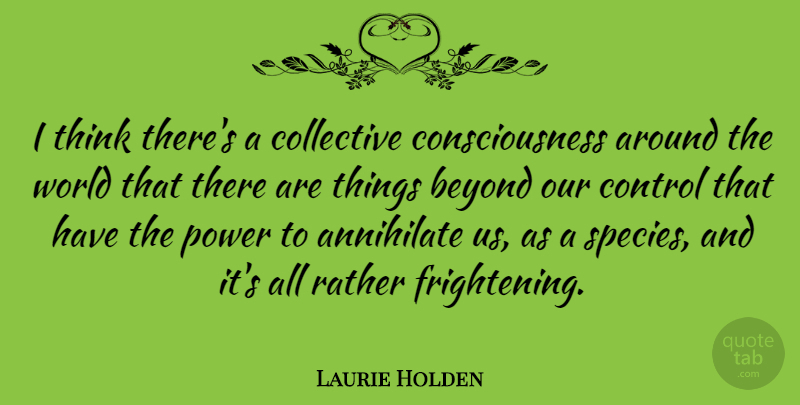 Laurie Holden Quote About Beyond, Collective, Consciousness, Control, Power: I Think Theres A Collective...