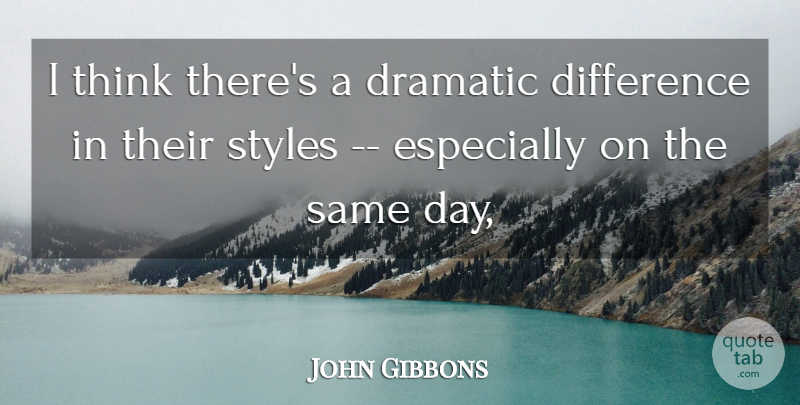 John Gibbons Quote About Difference, Dramatic, Styles: I Think Theres A Dramatic...