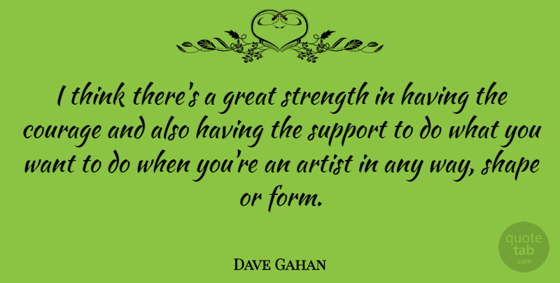 Dave Gahan Quote About Artist, Courage, Great, Shape, Strength: I Think Theres A Great...