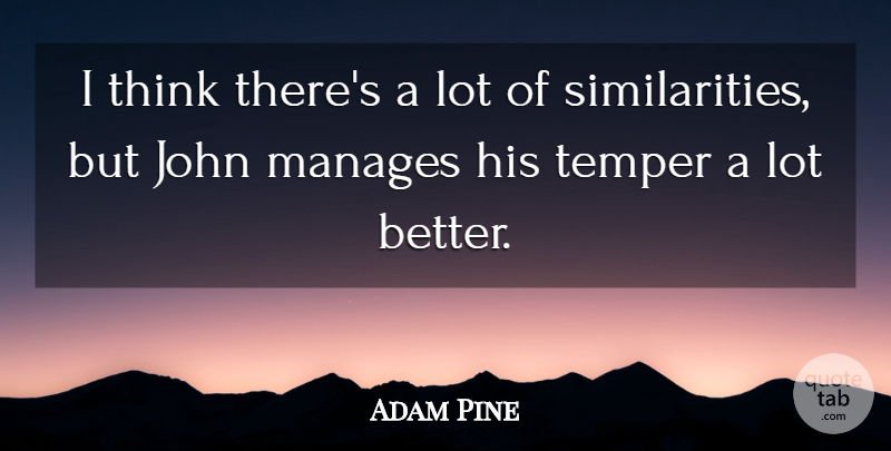 Adam Pine Quote About John, Manages, Temper: I Think Theres A Lot...