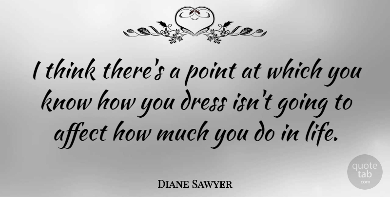 Diane Sawyer Quote About Affect, Life: I Think Theres A Point...