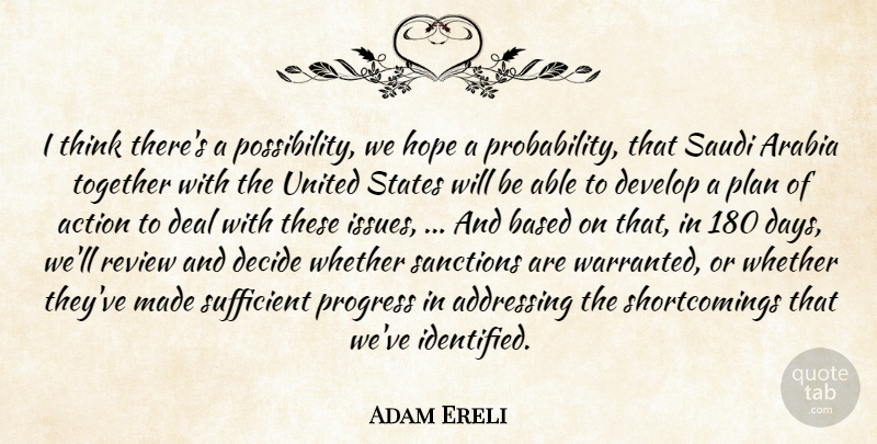 Adam Ereli Quote About Action, Addressing, Arabia, Based, Deal: I Think Theres A Possibility...