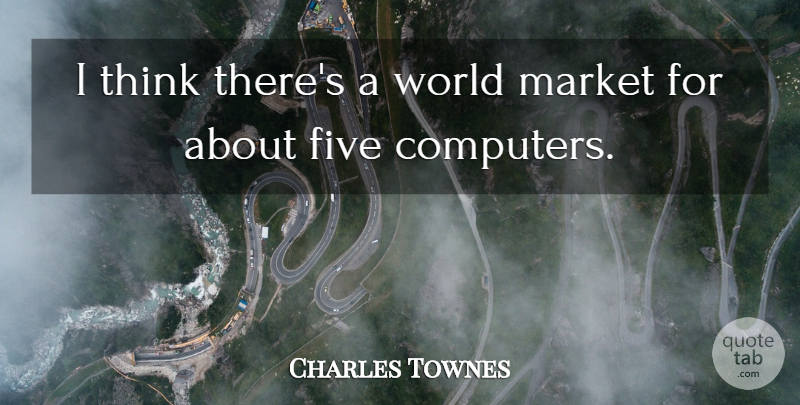 Charles Townes Quote About Computers, Five, Market: I Think Theres A World...